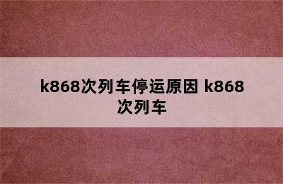 k868次列车停运原因 k868次列车